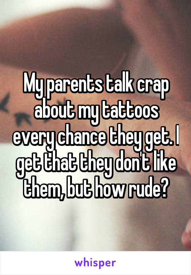 My parents talk crap about my tattoos every chance they get. I get that they don't like them, but how rude?