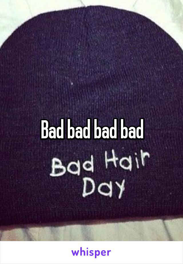 Bad bad bad bad