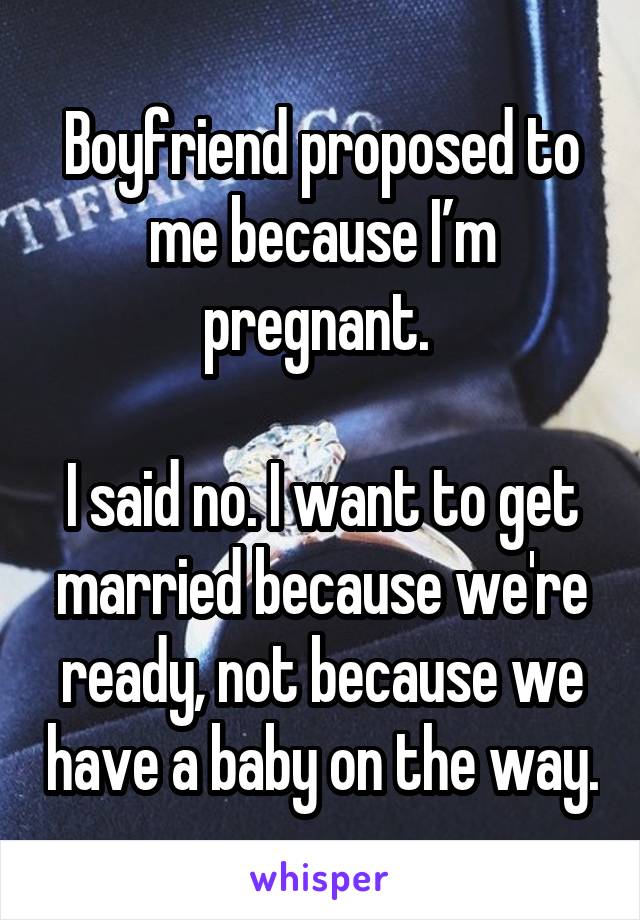 Boyfriend proposed to me because I’m pregnant. 

I said no. I want to get married because we're ready, not because we have a baby on the way.