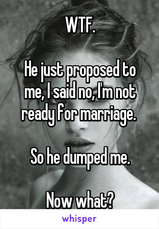WTF.

He just proposed to me, I said no, I'm not ready for marriage. 

So he dumped me.

Now what?