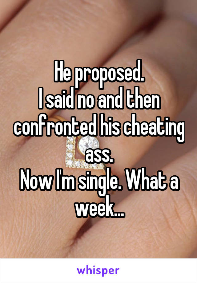 He proposed.
I said no and then confronted his cheating ass.
Now I'm single. What a week...