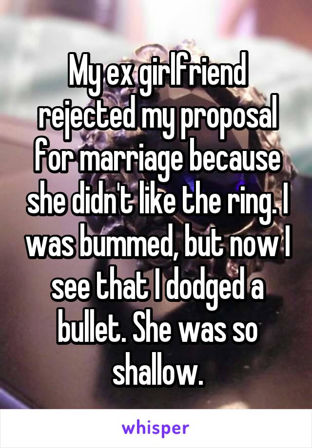 My ex girlfriend rejected my proposal for marriage because she didn't like the ring. I was bummed, but now I see that I dodged a bullet. She was so shallow.