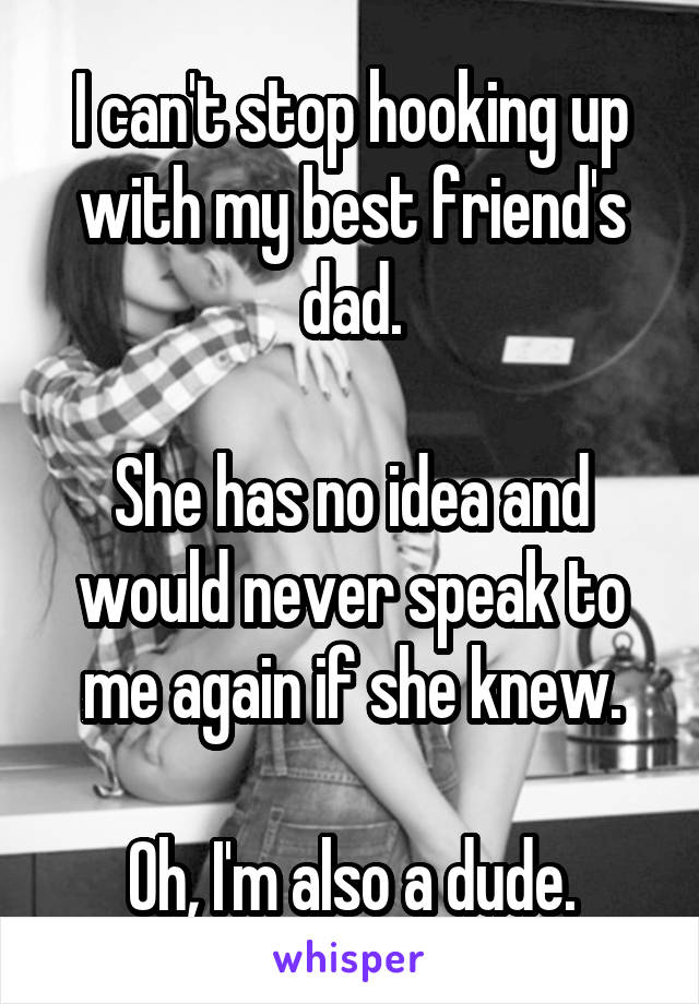 I can't stop hooking up with my best friend's dad.

She has no idea and would never speak to me again if she knew.

Oh, I'm also a dude.