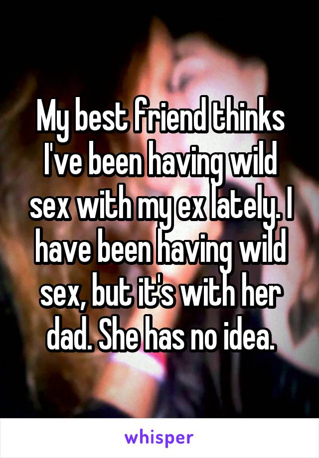 My best friend thinks I've been having wild sex with my ex lately. I have been having wild sex, but it's with her dad. She has no idea.