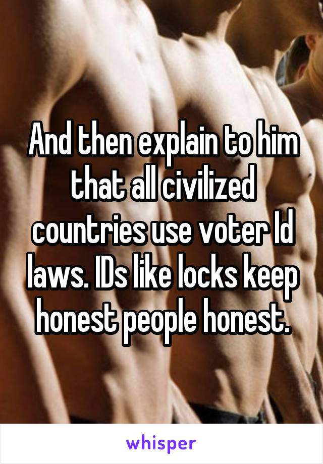 And then explain to him that all civilized countries use voter Id laws. IDs like locks keep honest people honest.