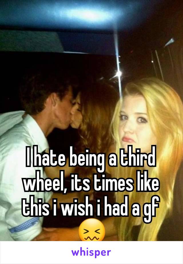 I hate being a third wheel, its times like this i wish i had a gf😖