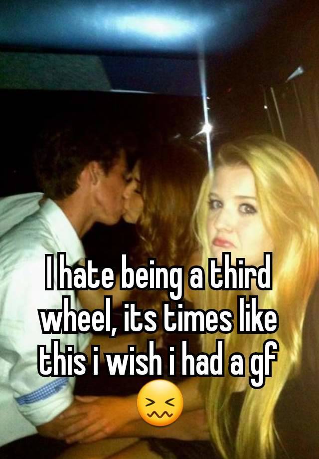 I hate being a third wheel, its times like this i wish i had a gf😖