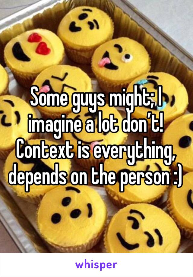 Some guys might; I imagine a lot don’t! Context is everything, depends on the person :)