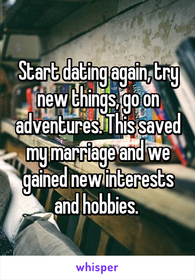 Start dating again, try new things, go on adventures. This saved my marriage and we gained new interests and hobbies. 