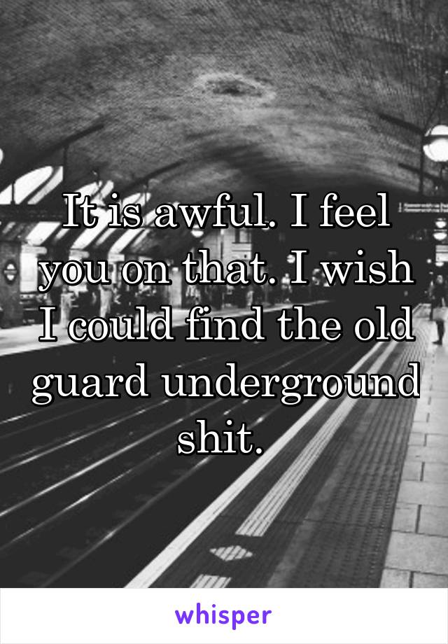 It is awful. I feel you on that. I wish I could find the old guard underground shit. 