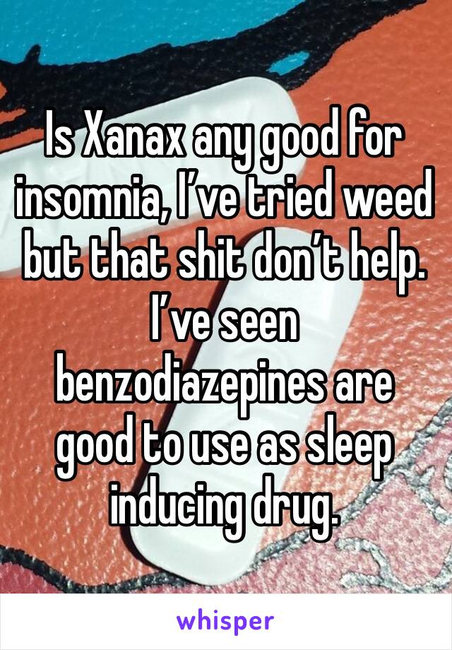 Is Xanax any good for insomnia, I’ve tried weed but that shit don’t help. I’ve seen benzodiazepines are good to use as sleep inducing drug.