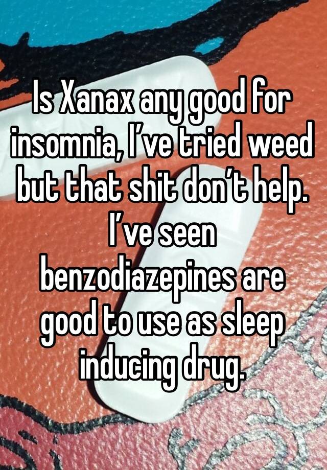 Is Xanax any good for insomnia, I’ve tried weed but that shit don’t help. I’ve seen benzodiazepines are good to use as sleep inducing drug.