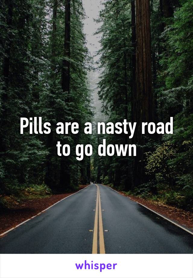 Pills are a nasty road to go down