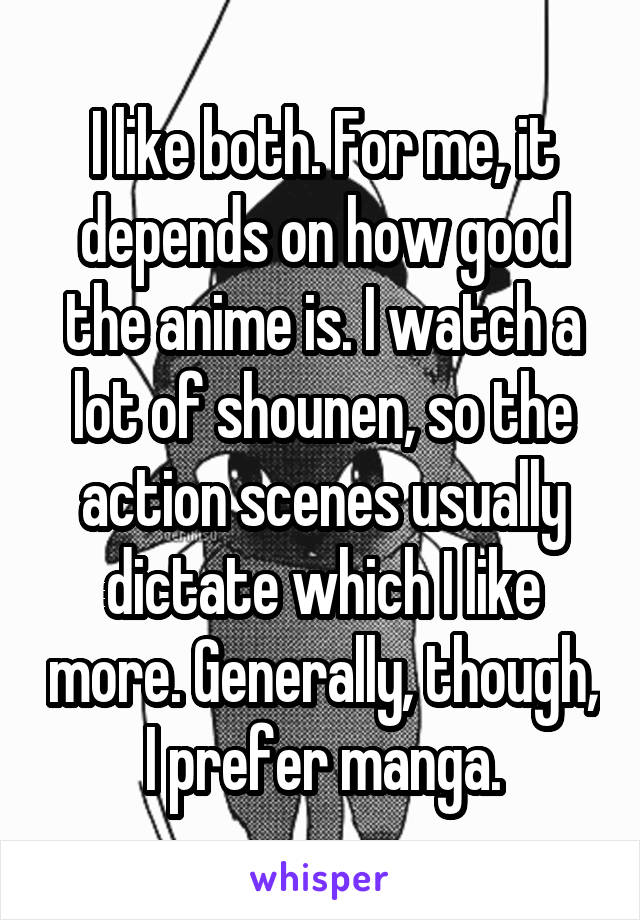 I like both. For me, it depends on how good the anime is. I watch a lot of shounen, so the action scenes usually dictate which I like more. Generally, though, I prefer manga.