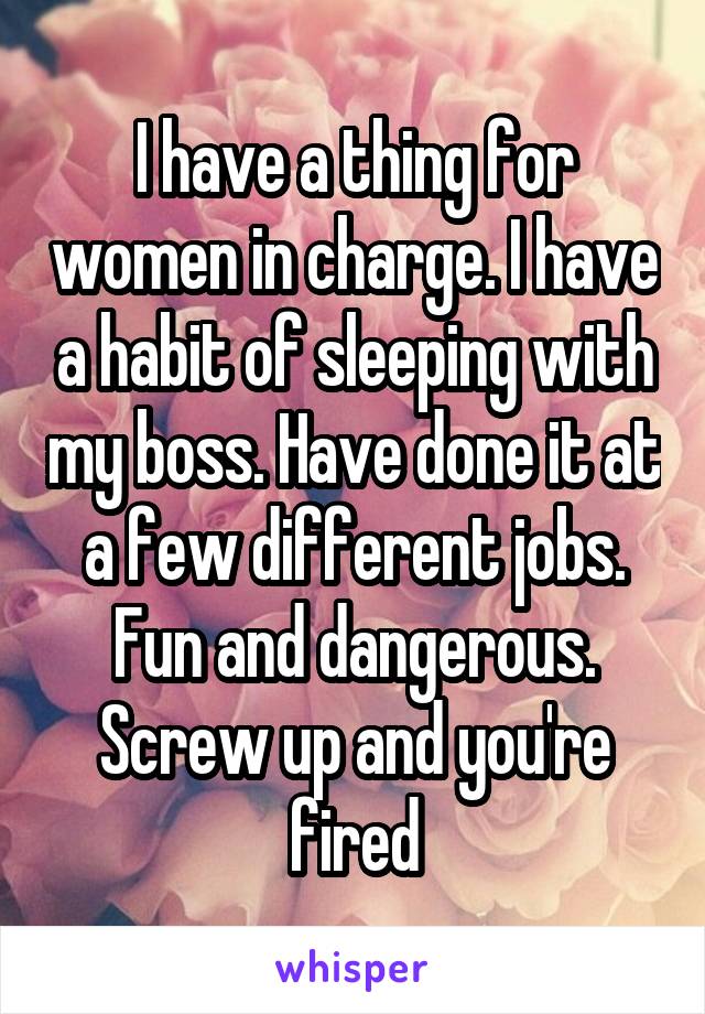 I have a thing for women in charge. I have a habit of sleeping with my boss. Have done it at a few different jobs. Fun and dangerous. Screw up and you're fired