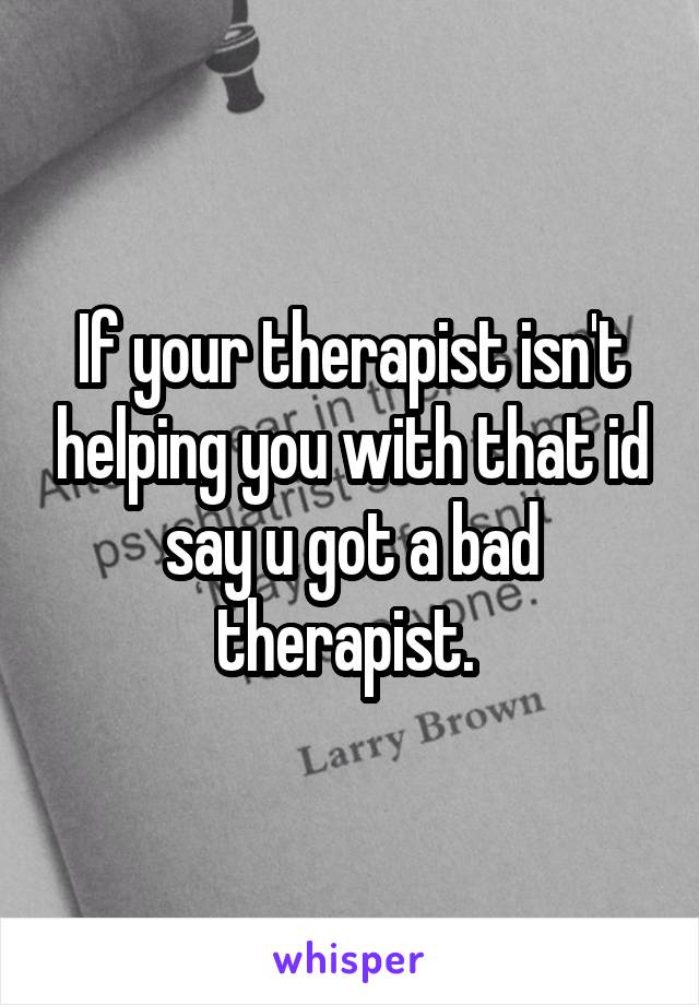 If your therapist isn't helping you with that id say u got a bad therapist. 