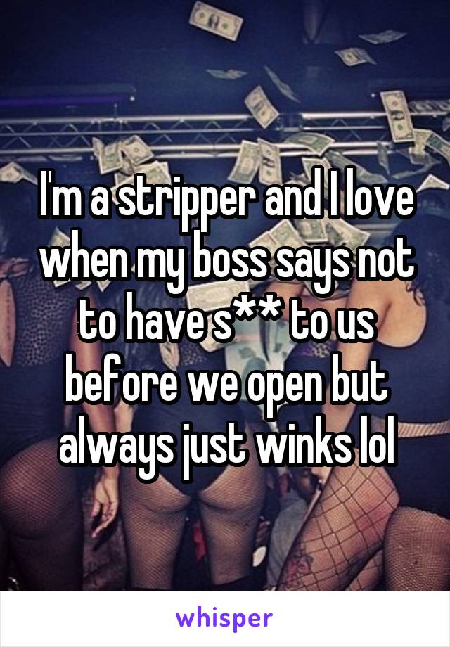 I'm a stripper and I love when my boss says not to have s** to us before we open but always just winks lol