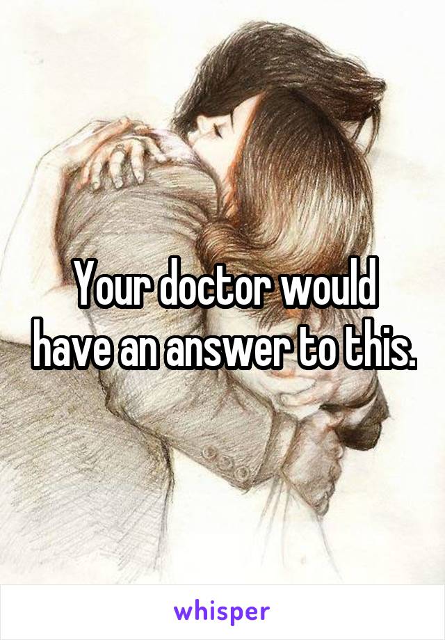 Your doctor would have an answer to this.