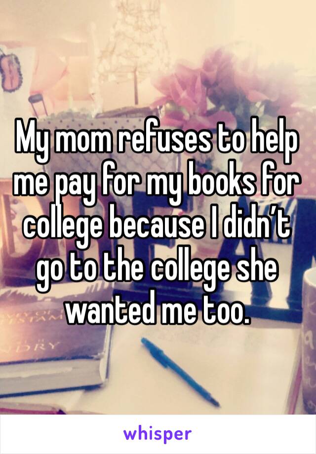 My mom refuses to help me pay for my books for college because I didn’t go to the college she wanted me too.