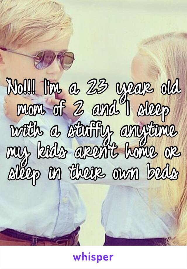 No!!! I’m a 23 year old mom of 2 and I sleep with a stuffy anytime my kids aren’t home or sleep in their own beds 