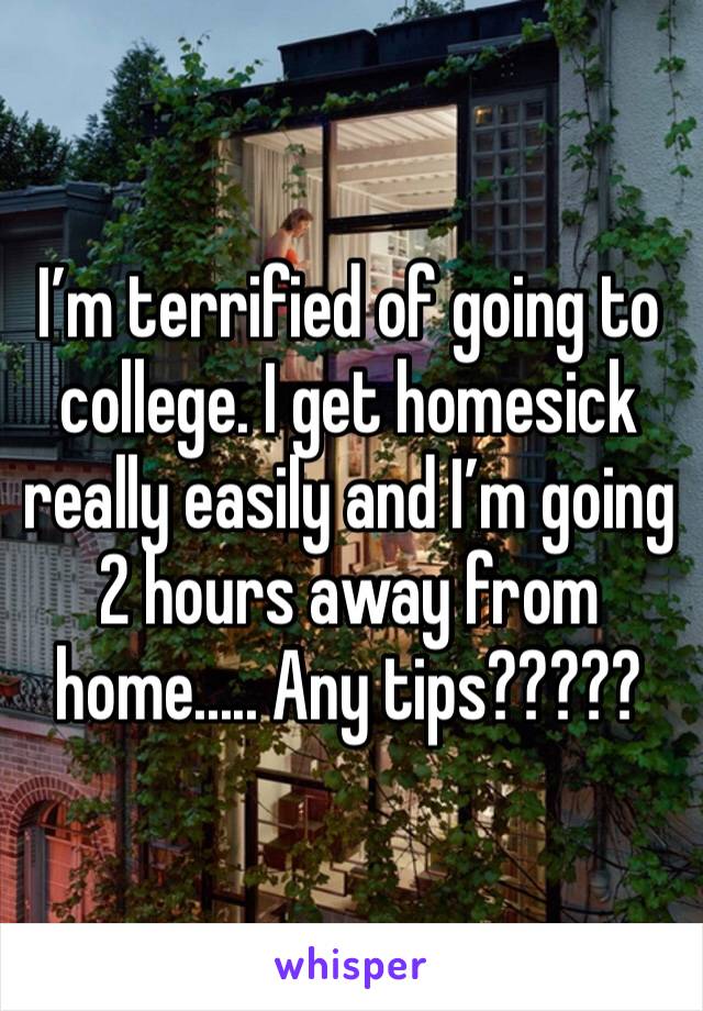 I’m terrified of going to college. I get homesick really easily and I’m going 2 hours away from home..... Any tips?????