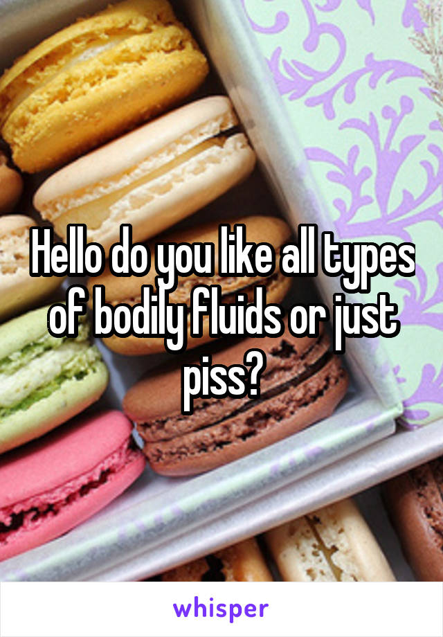 Hello do you like all types of bodily fluids or just piss?