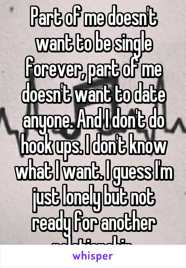 Part of me doesn't want to be single forever, part of me doesn't want to date anyone. And I don't do hook ups. I don't know what I want. I guess I'm just lonely but not ready for another relationship.