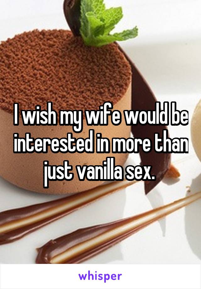 I wish my wife would be interested in more than just vanilla sex. 