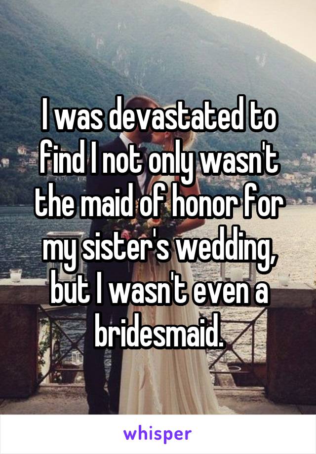 I was devastated to find I not only wasn't the maid of honor for my sister's wedding, but I wasn't even a bridesmaid.