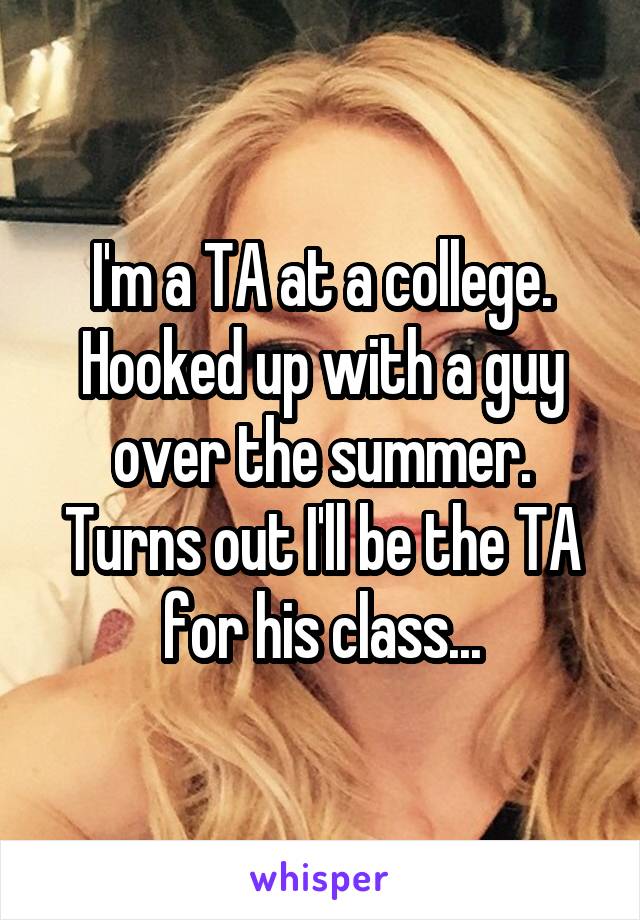 I'm a TA at a college. Hooked up with a guy over the summer. Turns out I'll be the TA for his class...