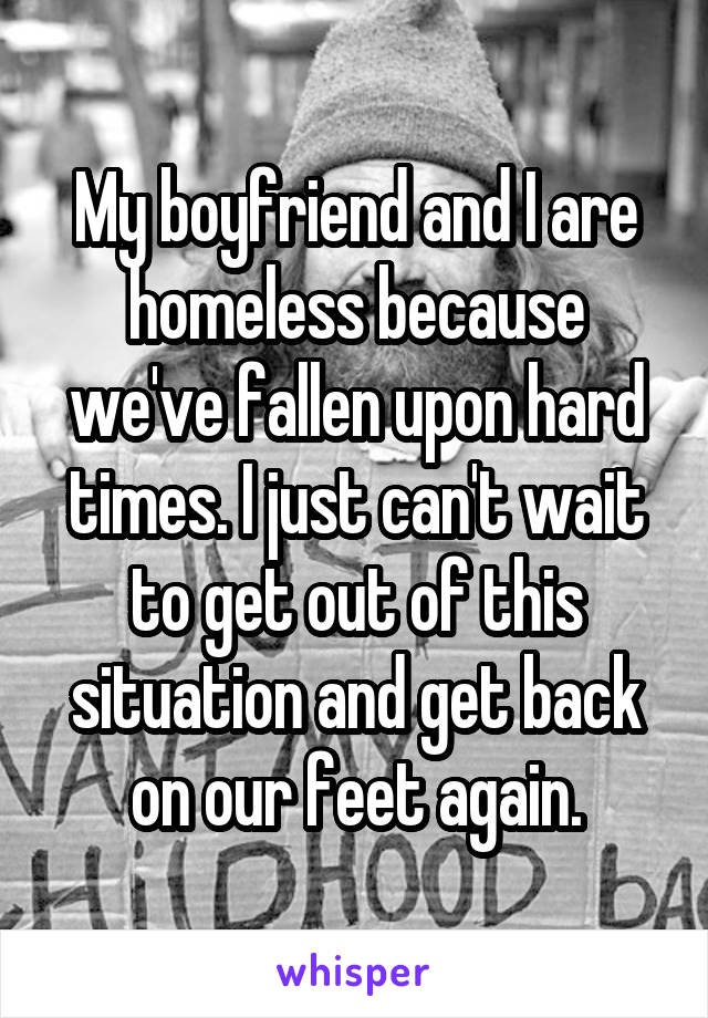 My boyfriend and I are homeless because we've fallen upon hard times. I just can't wait to get out of this situation and get back on our feet again.