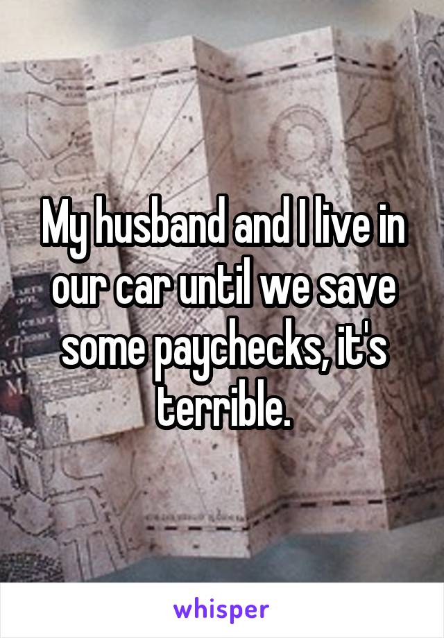 My husband and I live in our car until we save some paychecks, it's terrible.