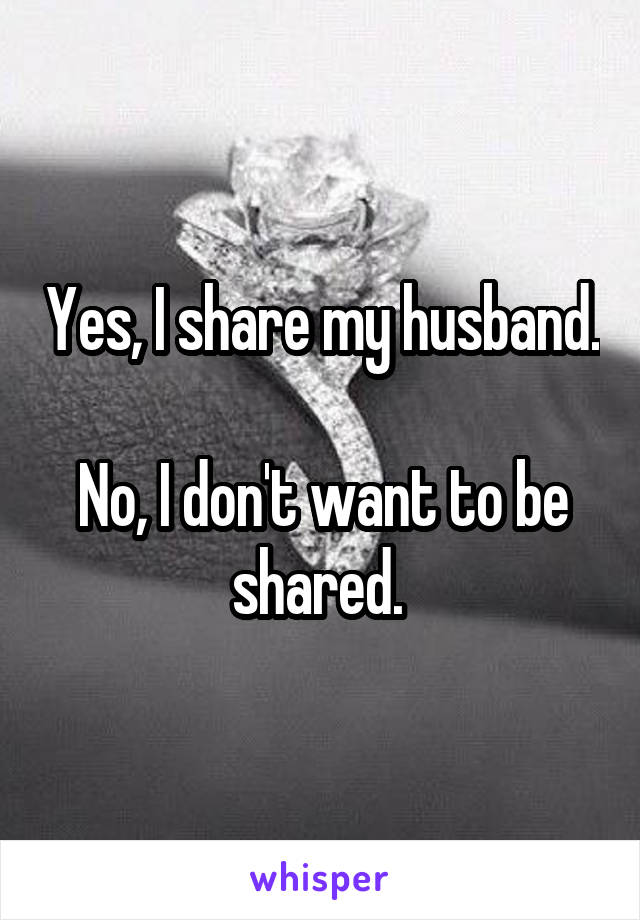 Yes, I share my husband. 
No, I don't want to be shared. 