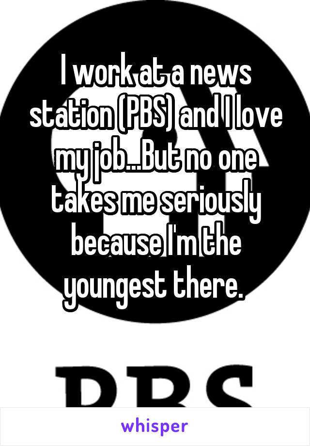 I work at a news station (PBS) and I love my job...But no one takes me seriously because I'm the youngest there. 

