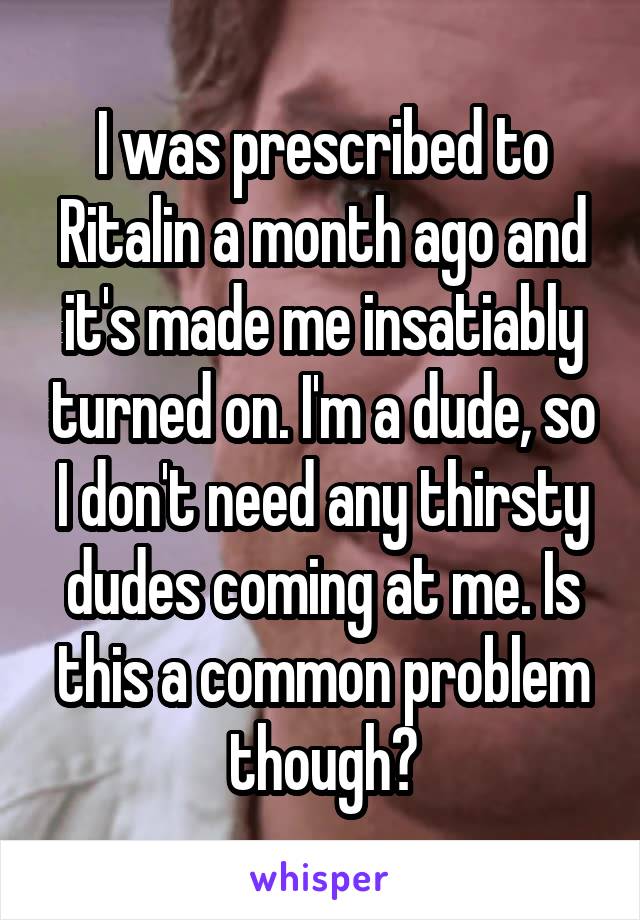 I was prescribed to Ritalin a month ago and it's made me insatiably turned on. I'm a dude, so I don't need any thirsty dudes coming at me. Is this a common problem though?