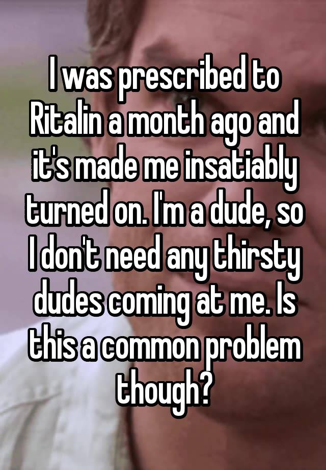 I was prescribed to Ritalin a month ago and it's made me insatiably turned on. I'm a dude, so I don't need any thirsty dudes coming at me. Is this a common problem though?