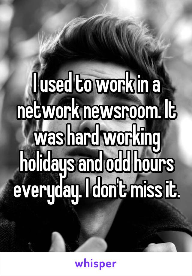 I used to work in a network newsroom. It was hard working holidays and odd hours everyday. I don't miss it.