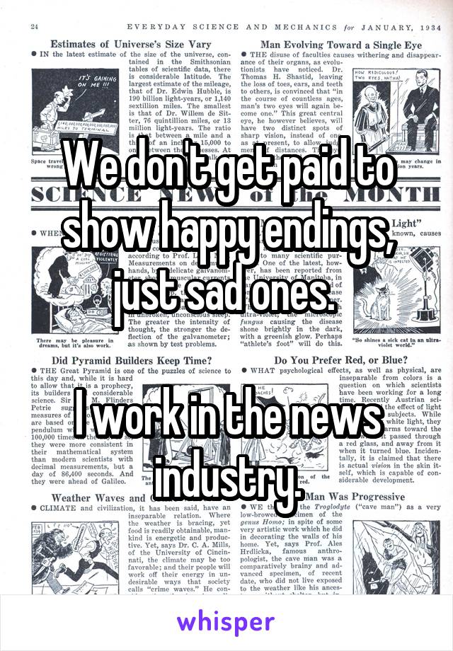 We don't get paid to show happy endings, just sad ones. 

I work in the news industry.