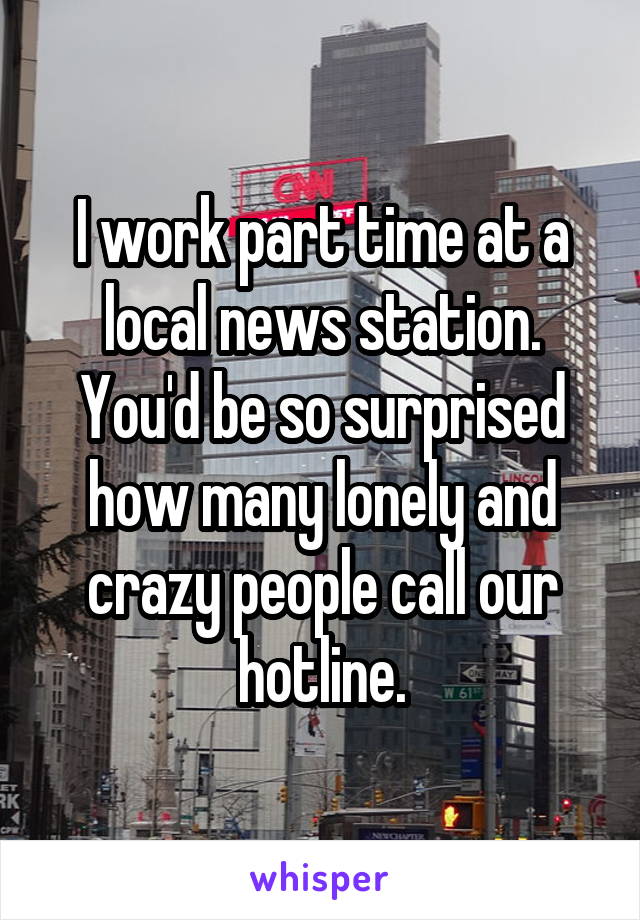 I work part time at a local news station. You'd be so surprised how many lonely and crazy people call our hotline.