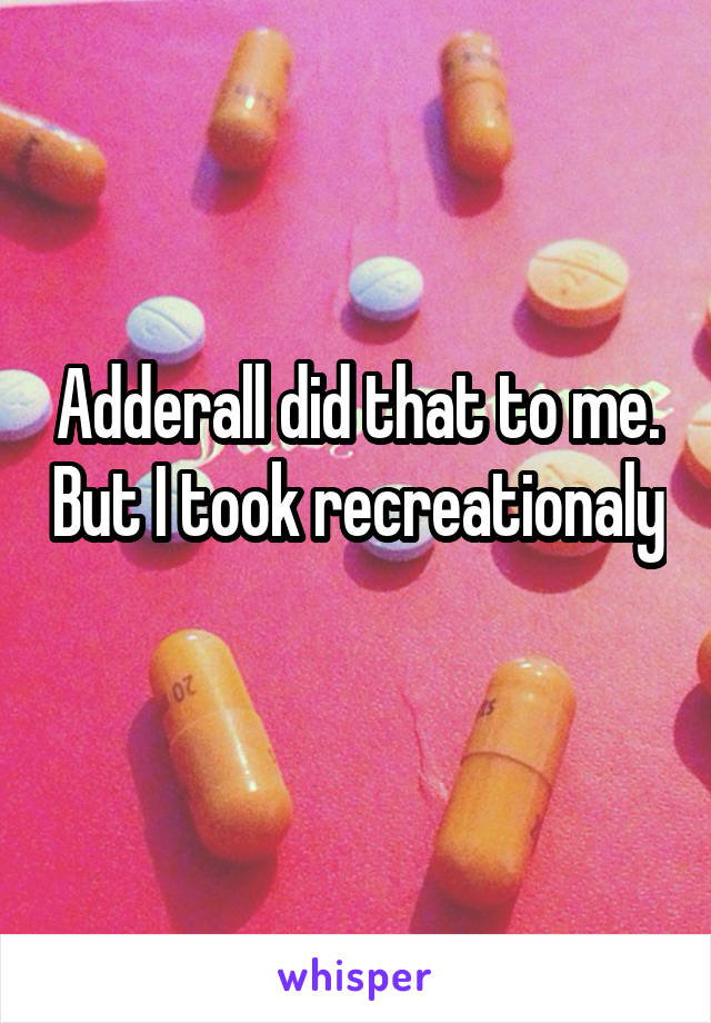 Adderall did that to me. But I took recreationaly 