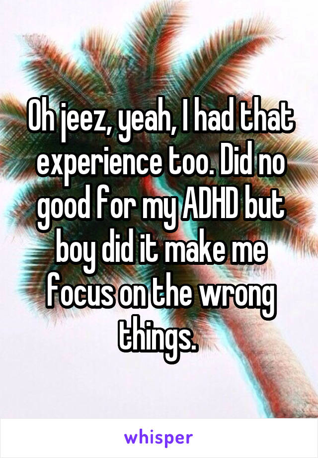 Oh jeez, yeah, I had that experience too. Did no good for my ADHD but boy did it make me focus on the wrong things. 