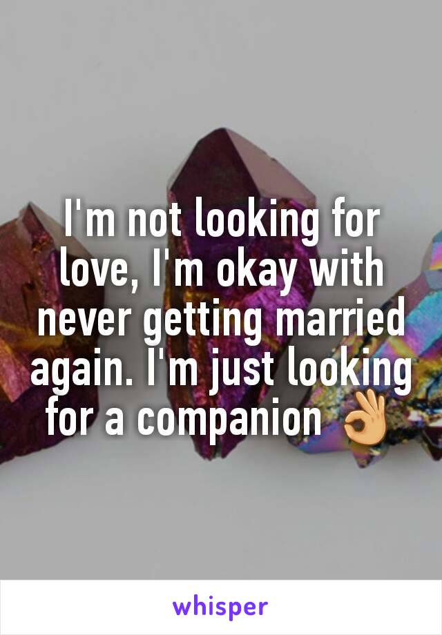 I'm not looking for love, I'm okay with never getting married again. I'm just looking for a companion 👌