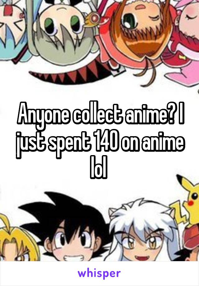 Anyone collect anime? I just spent 140 on anime lol 