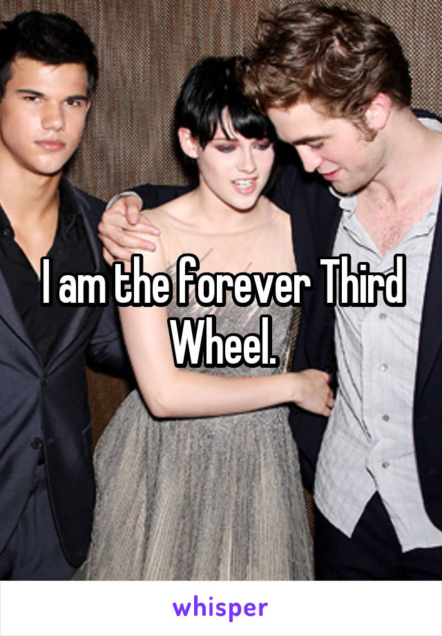 I am the forever Third Wheel.