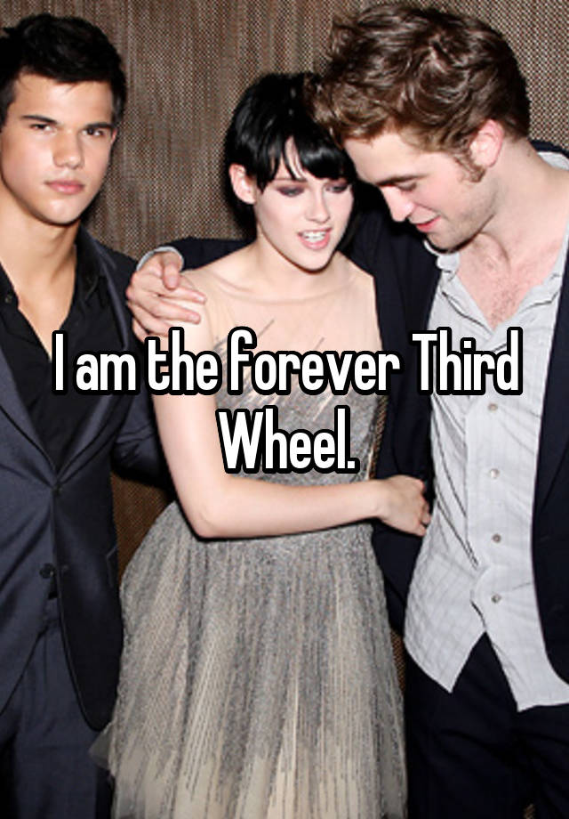 I am the forever Third Wheel.