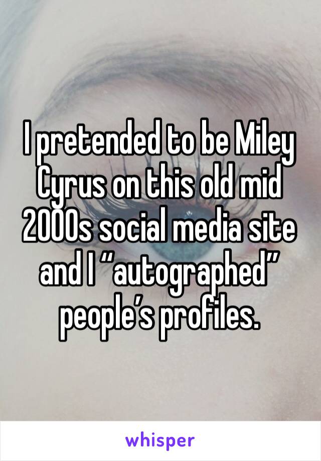 I pretended to be Miley Cyrus on this old mid 2000s social media site and I “autographed” people’s profiles. 