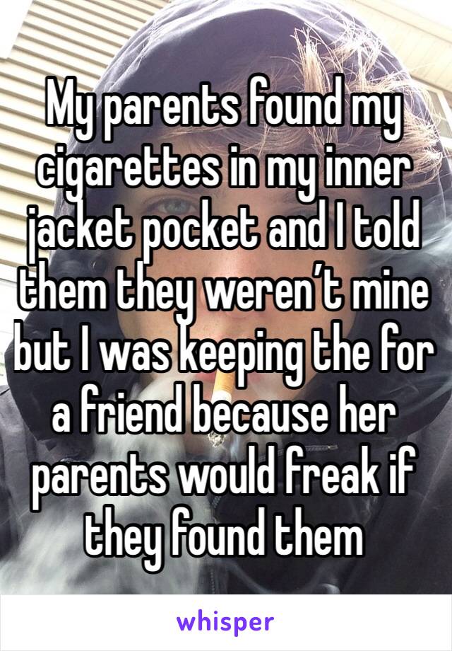 My parents found my cigarettes in my inner jacket pocket and I told them they weren’t mine but I was keeping the for a friend because her parents would freak if they found them 