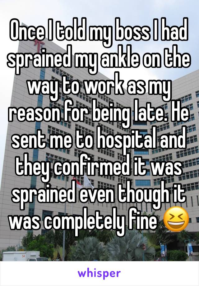 Once I told my boss I had sprained my ankle on the way to work as my reason for being late. He sent me to hospital and they confirmed it was sprained even though it was completely fine 😆