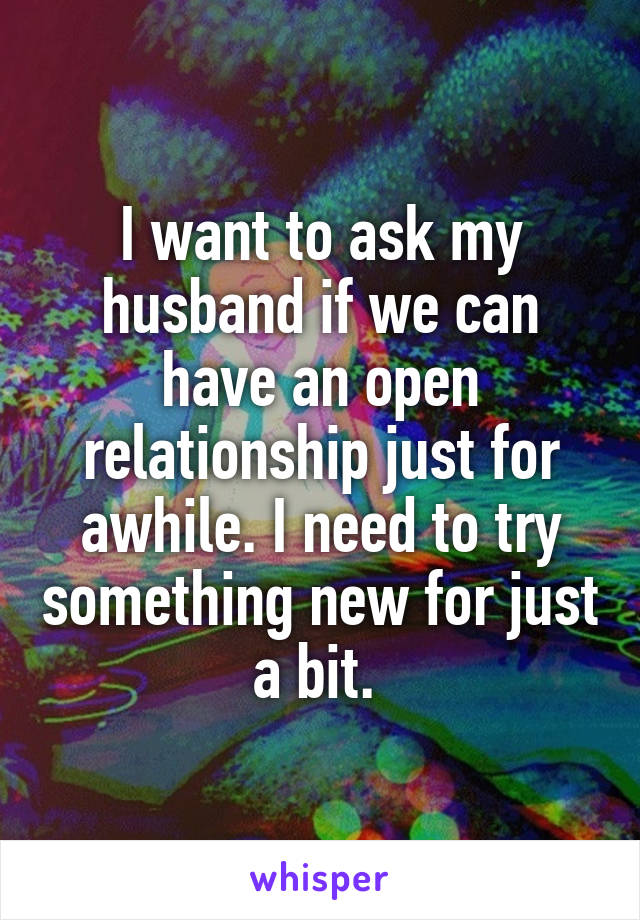 I want to ask my husband if we can have an open relationship just for awhile. I need to try something new for just a bit. 