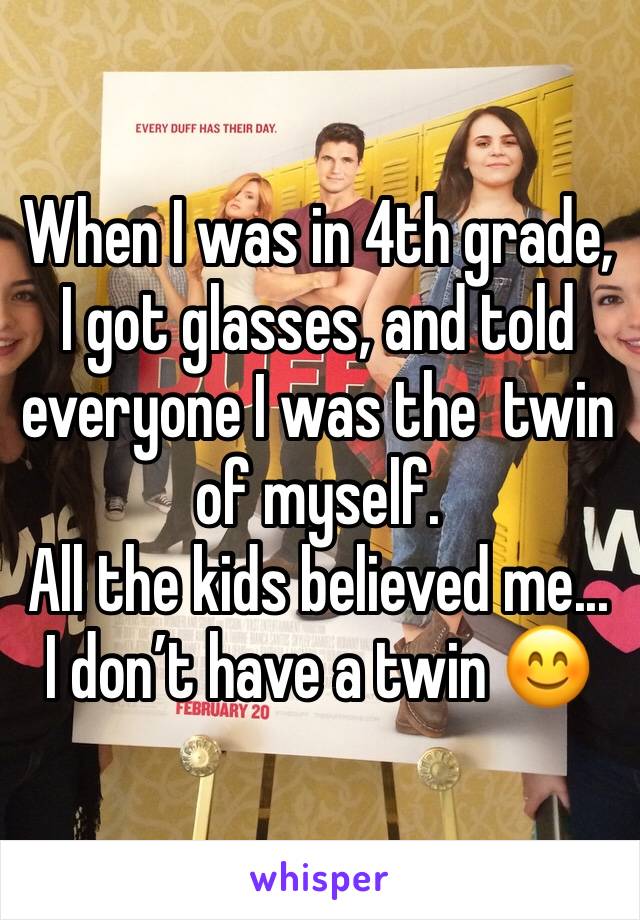 When I was in 4th grade, I got glasses, and told everyone I was the  twin of myself. 
All the kids believed me...
I don’t have a twin 😊